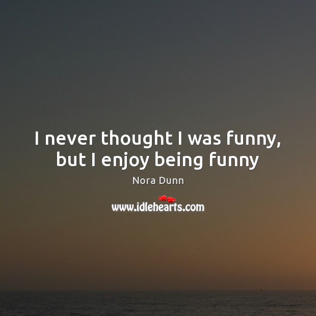 I never thought I was funny, but I enjoy being funny Nora Dunn Picture Quote