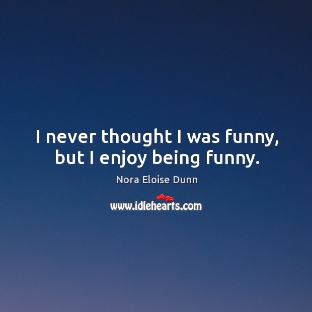 I never thought I was funny, but I enjoy being funny. Nora Eloise Dunn Picture Quote