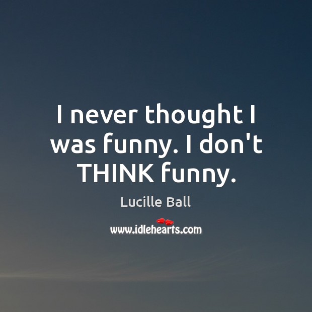 I never thought I was funny. I don’t THINK funny. Lucille Ball Picture Quote