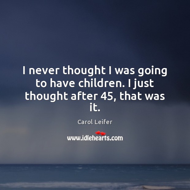 I never thought I was going to have children. I just thought after 45, that was it. Carol Leifer Picture Quote