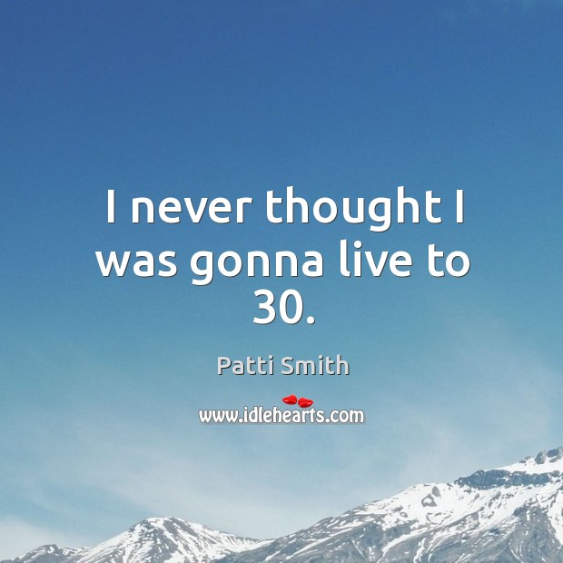 I never thought I was gonna live to 30. Patti Smith Picture Quote