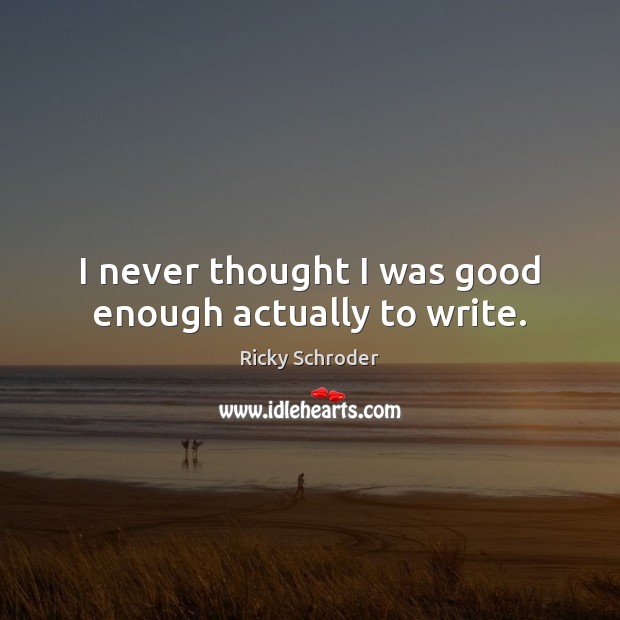 I never thought I was good enough actually to write. Image