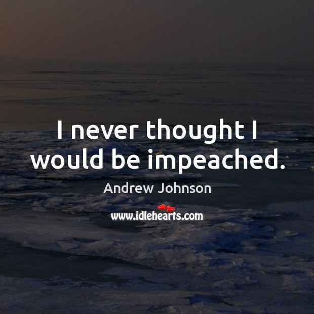 I never thought I would be impeached. Andrew Johnson Picture Quote