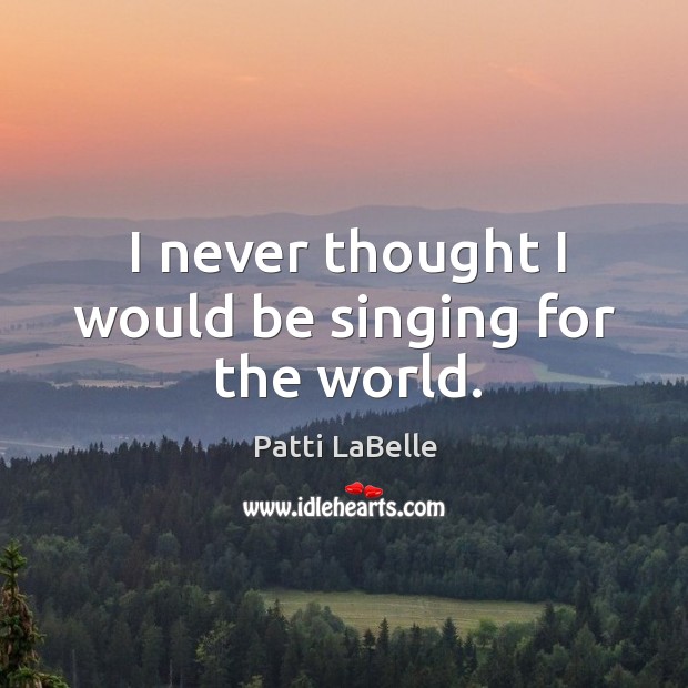 I never thought I would be singing for the world. Patti LaBelle Picture Quote