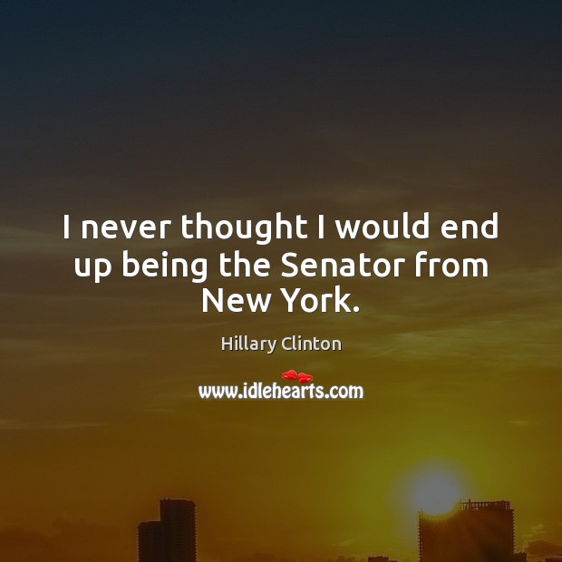 I never thought I would end up being the Senator from New York. Hillary Clinton Picture Quote