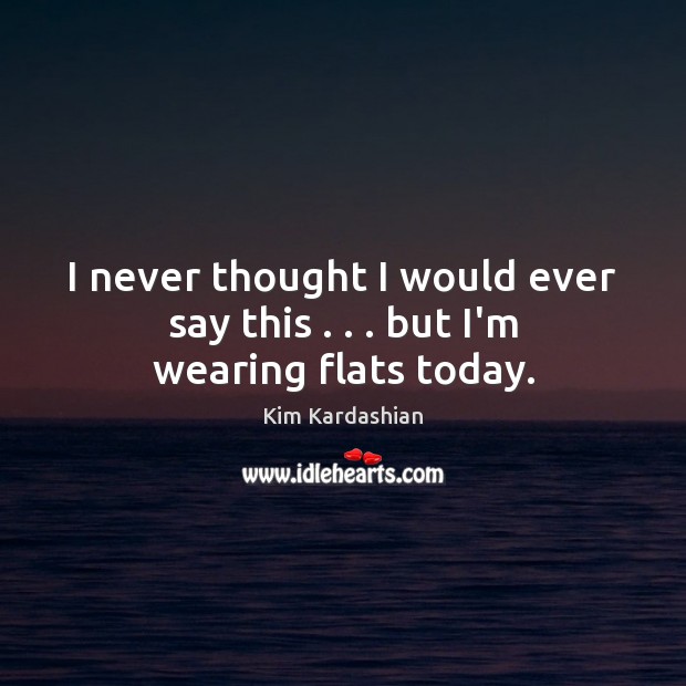 I never thought I would ever say this . . . but I’m wearing flats today. Kim Kardashian Picture Quote