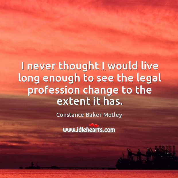 I never thought I would live long enough to see the legal profession change to the extent it has. Constance Baker Motley Picture Quote