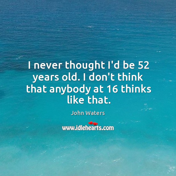 I never thought I’d be 52 years old. I don’t think that anybody at 16 thinks like that. John Waters Picture Quote