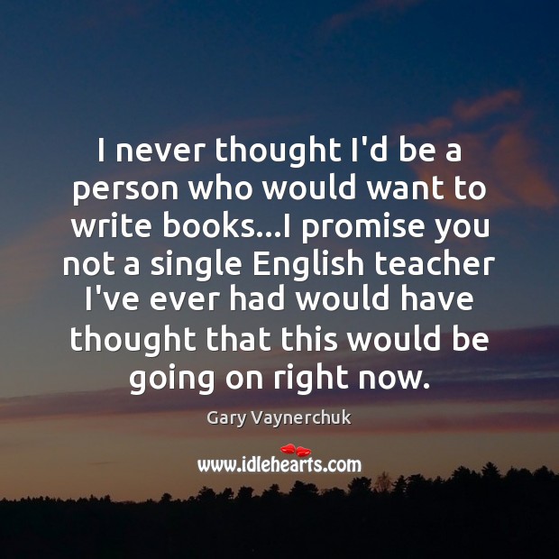I never thought I’d be a person who would want to write Gary Vaynerchuk Picture Quote