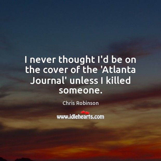 I never thought I’d be on the cover of the ‘Atlanta Journal’ unless I killed someone. Chris Robinson Picture Quote