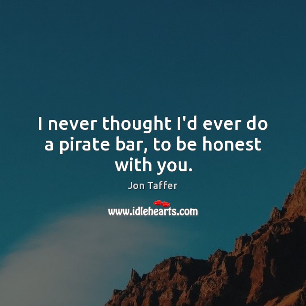 I never thought I’d ever do a pirate bar, to be honest with you. Honesty Quotes Image