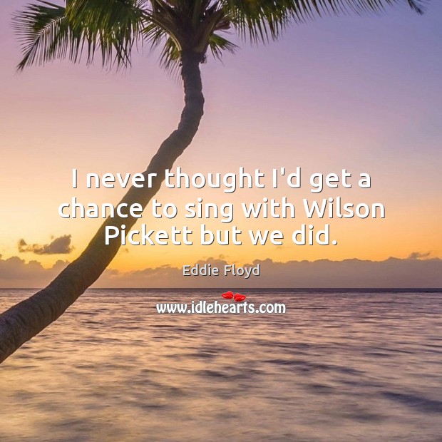 I never thought I’d get a chance to sing with Wilson Pickett but we did. Eddie Floyd Picture Quote