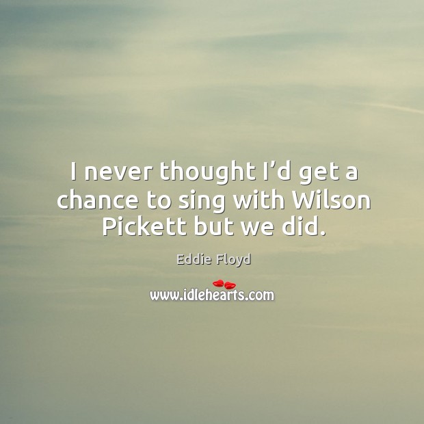 I never thought I’d get a chance to sing with wilson pickett but we did. Eddie Floyd Picture Quote