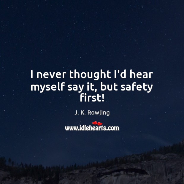 I never thought I’d hear myself say it, but safety first! J. K. Rowling Picture Quote