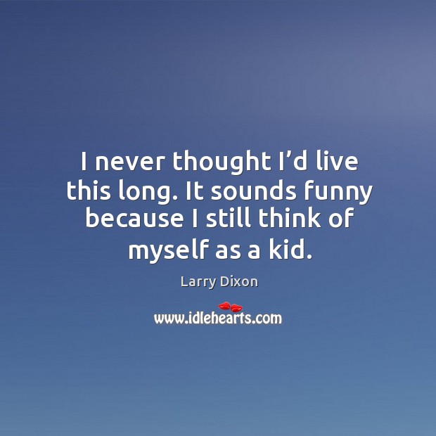 I never thought I’d live this long. It sounds funny because I still think of myself as a kid. Larry Dixon Picture Quote