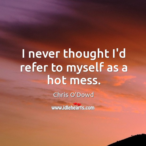I never thought I’d refer to myself as a hot mess. Chris O’Dowd Picture Quote