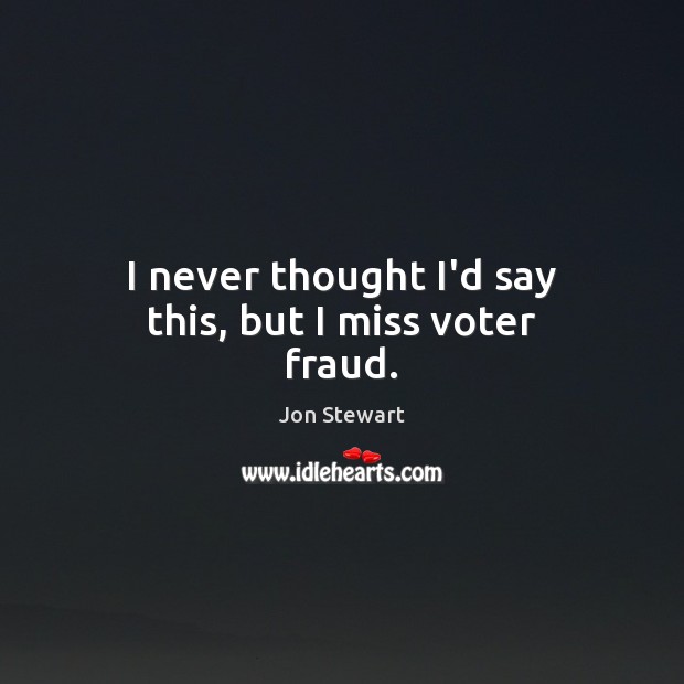 I never thought I’d say this, but I miss voter fraud. Jon Stewart Picture Quote