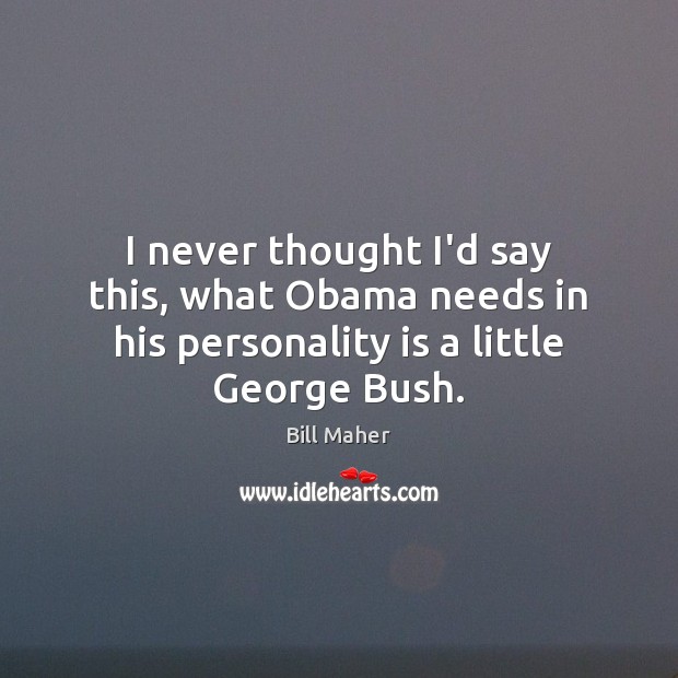 I never thought I’d say this, what Obama needs in his personality is a little George Bush. Image