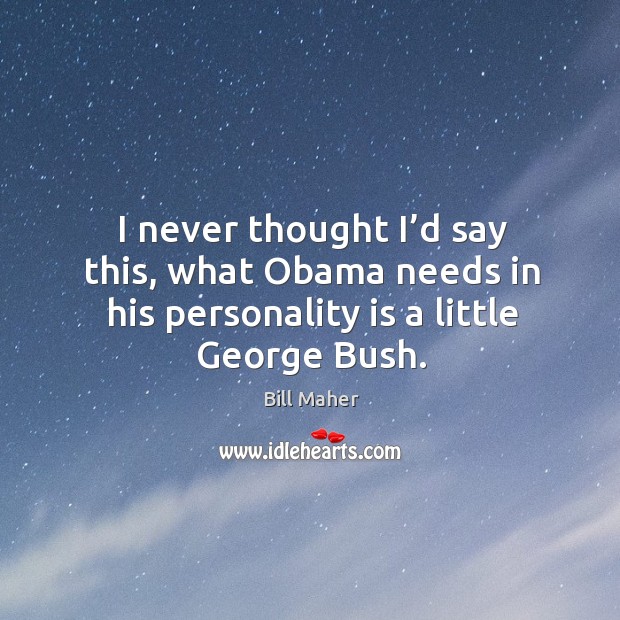 I never thought I’d say this, what obama needs in his personality is a little george bush. Image