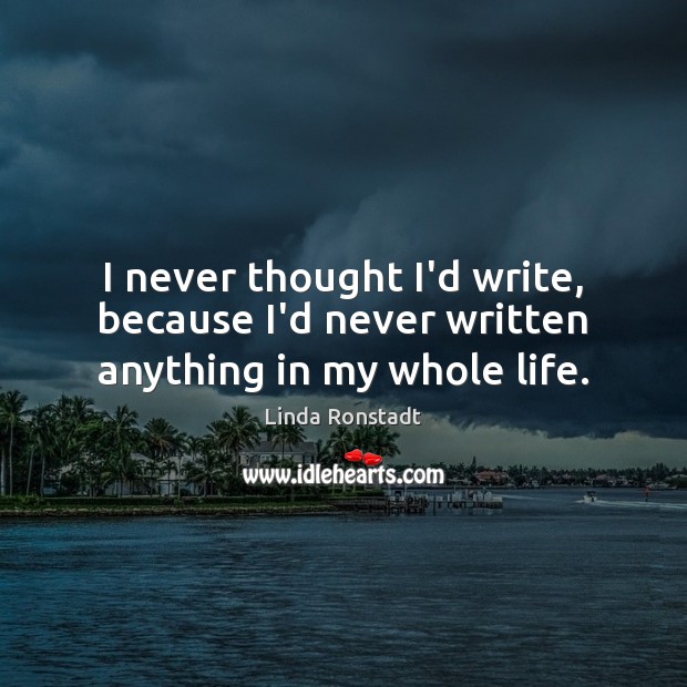 I never thought I’d write, because I’d never written anything in my whole life. Linda Ronstadt Picture Quote