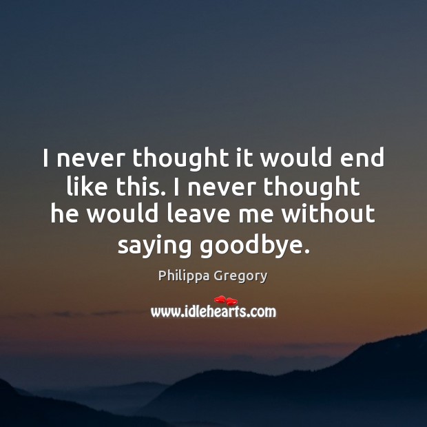 I never thought it would end like this. I never thought he Philippa Gregory Picture Quote