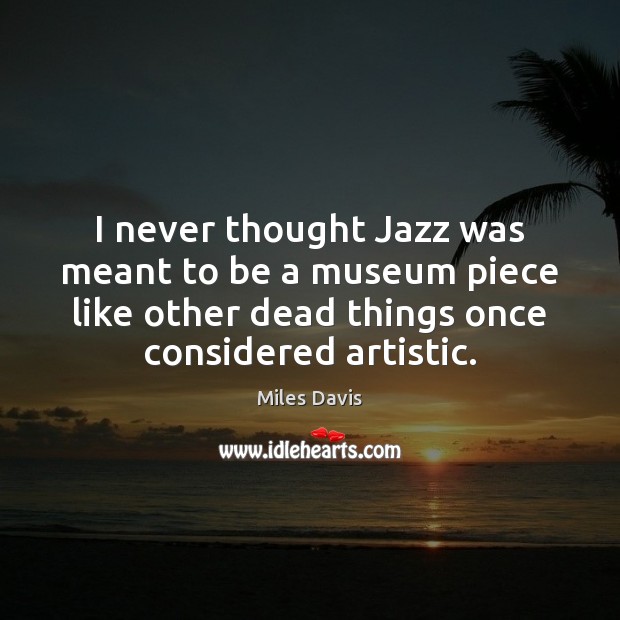 I never thought Jazz was meant to be a museum piece like Miles Davis Picture Quote