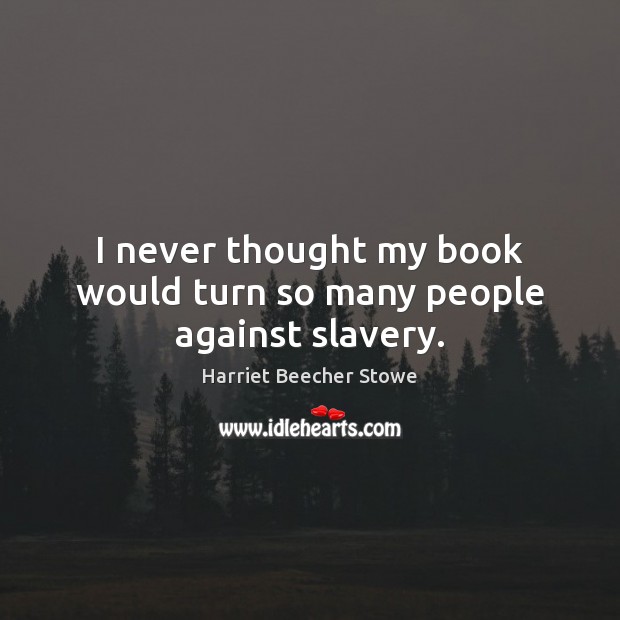 I never thought my book would turn so many people against slavery. Harriet Beecher Stowe Picture Quote