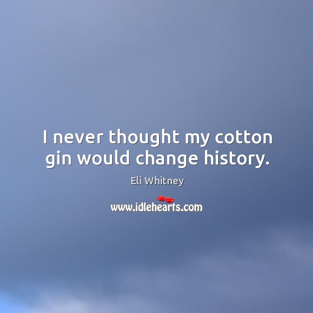 I never thought my cotton gin would change history. Eli Whitney Picture Quote