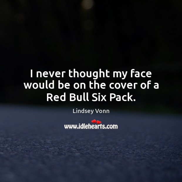 I never thought my face would be on the cover of a Red Bull Six Pack. Lindsey Vonn Picture Quote