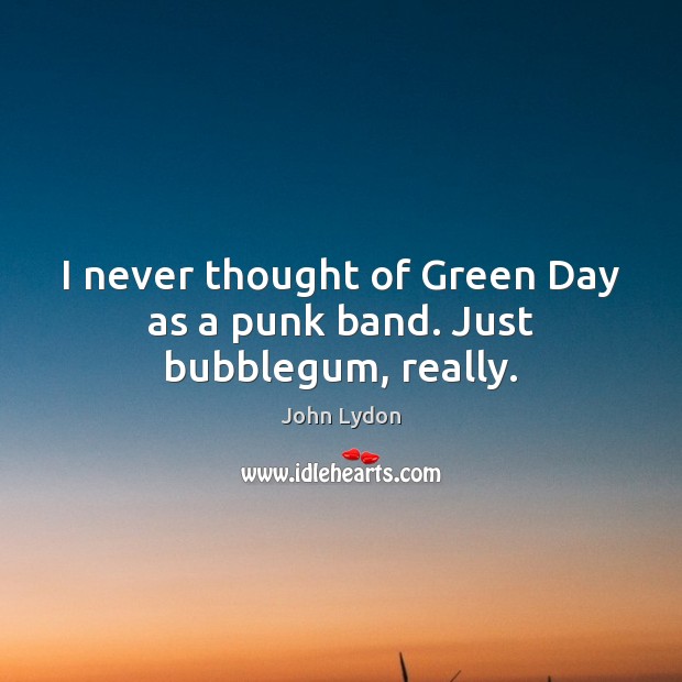 I never thought of Green Day as a punk band. Just bubblegum, really. John Lydon Picture Quote