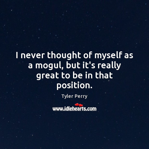 I never thought of myself as a mogul, but it’s really great to be in that position. Tyler Perry Picture Quote