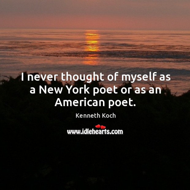 I never thought of myself as a new york poet or as an american poet. Kenneth Koch Picture Quote