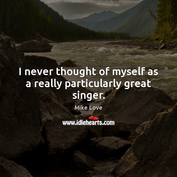 I never thought of myself as a really particularly great singer. Mike Love Picture Quote