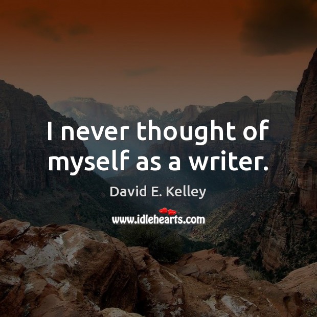 I never thought of myself as a writer. David E. Kelley Picture Quote