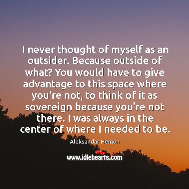 I never thought of myself as an outsider. Because outside of what? Aleksandar Hemon Picture Quote