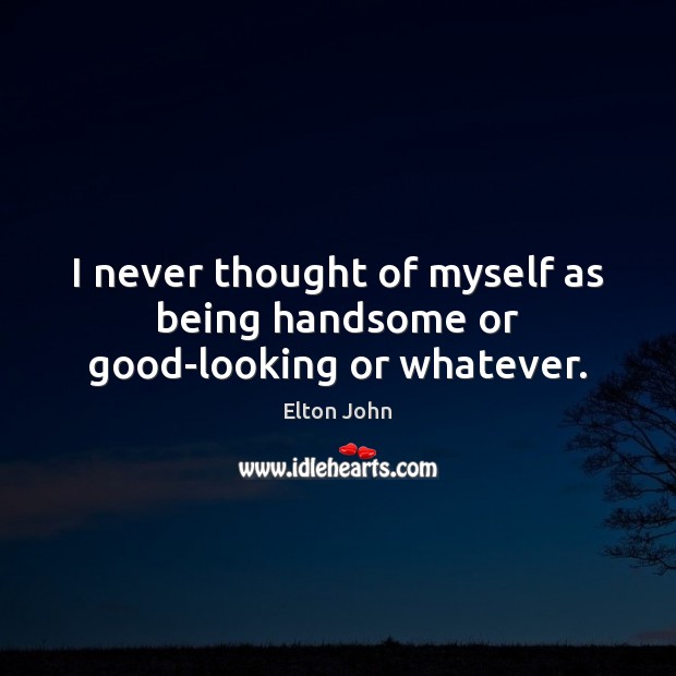 I never thought of myself as being handsome or good-looking or whatever. Elton John Picture Quote