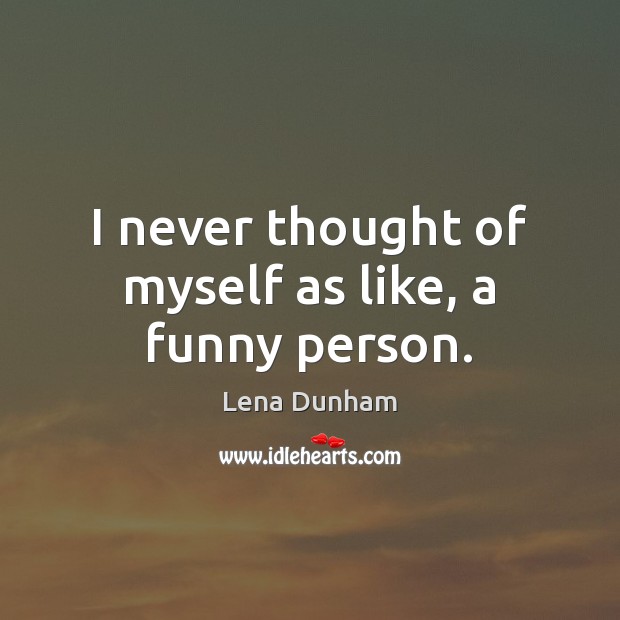 I never thought of myself as like, a funny person. Lena Dunham Picture Quote