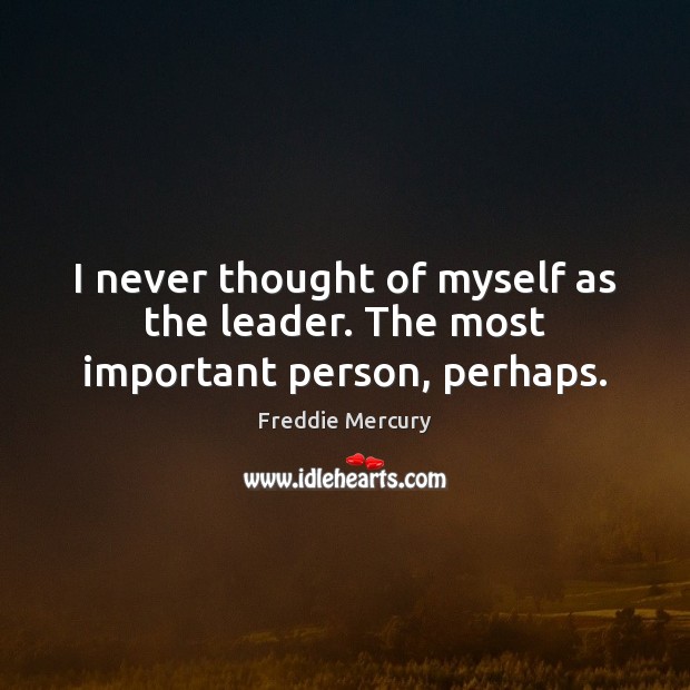 I never thought of myself as the leader. The most important person, perhaps. Image