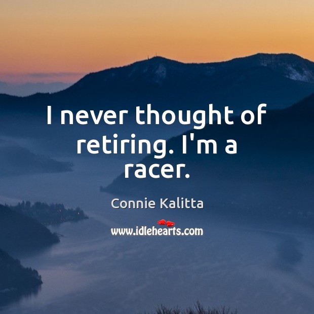 I never thought of retiring. I’m a racer. Connie Kalitta Picture Quote