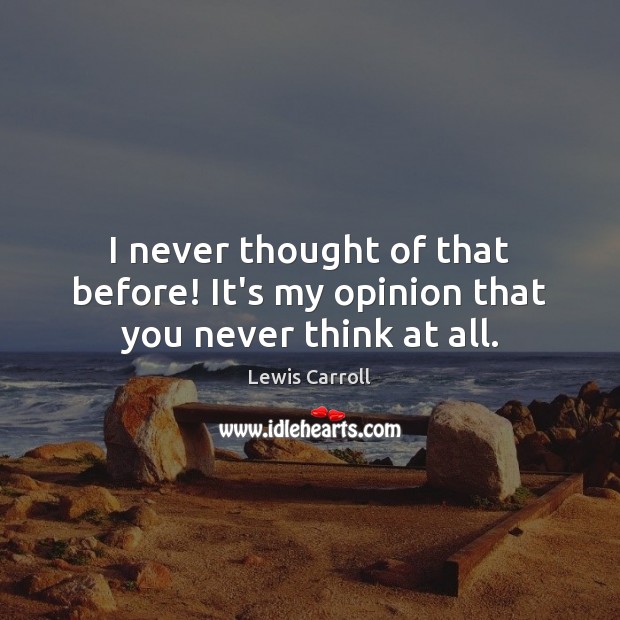 I never thought of that before! It’s my opinion that you never think at all. Lewis Carroll Picture Quote
