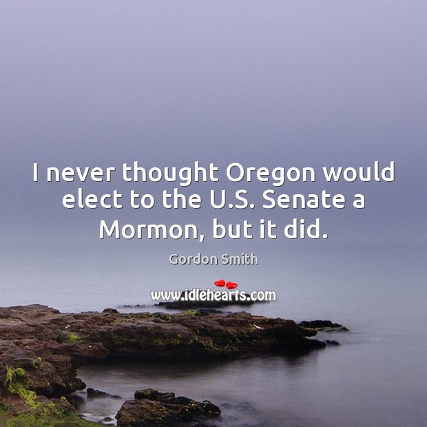 I never thought Oregon would elect to the U.S. Senate a Mormon, but it did. Gordon Smith Picture Quote