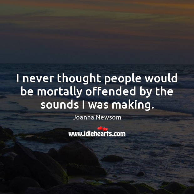 I never thought people would be mortally offended by the sounds I was making. Joanna Newsom Picture Quote