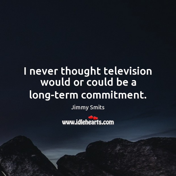 I never thought television would or could be a long-term commitment. Image