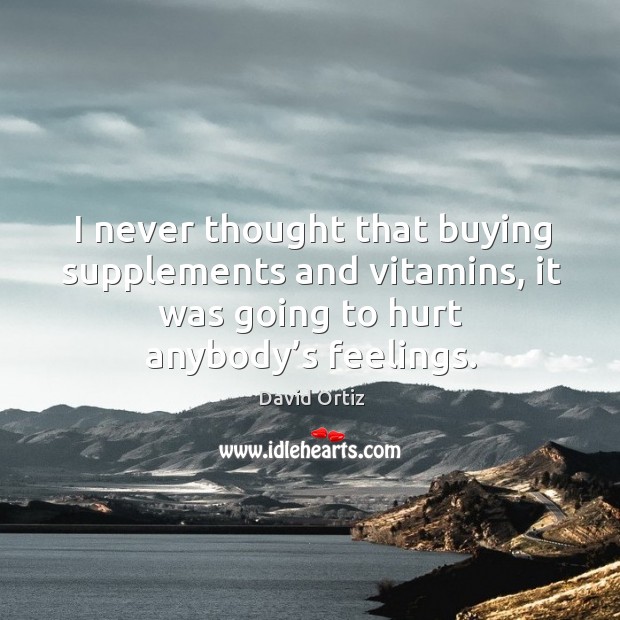 I never thought that buying supplements and vitamins, it was going to hurt anybody’s feelings. David Ortiz Picture Quote