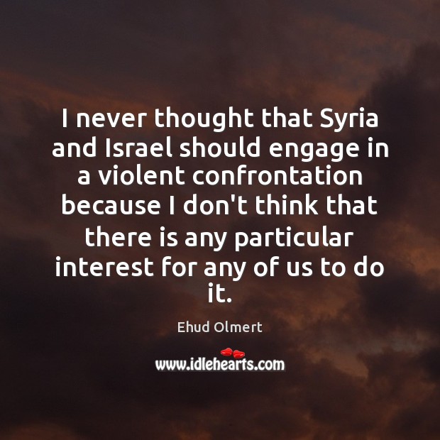 I never thought that Syria and Israel should engage in a violent Ehud Olmert Picture Quote