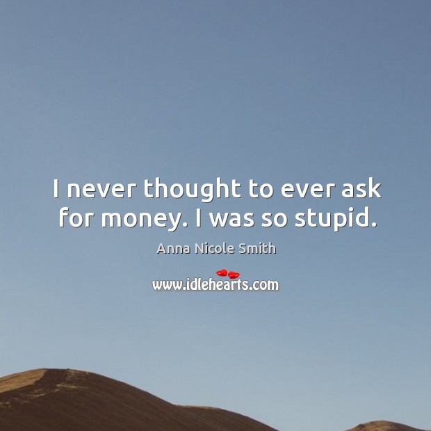 I never thought to ever ask for money. I was so stupid. Anna Nicole Smith Picture Quote