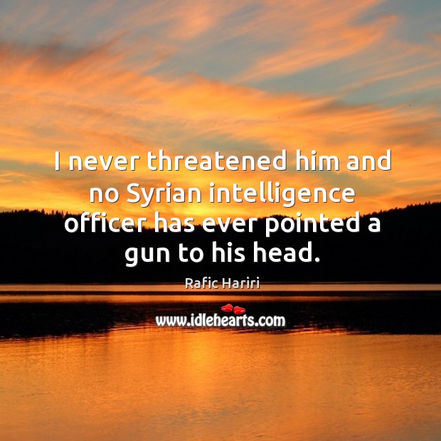 I never threatened him and no syrian intelligence officer has ever pointed a gun to his head. Rafic Hariri Picture Quote