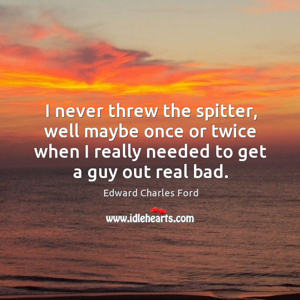 I never threw the spitter, well maybe once or twice when I really needed to get a guy out real bad. Edward Charles Ford Picture Quote
