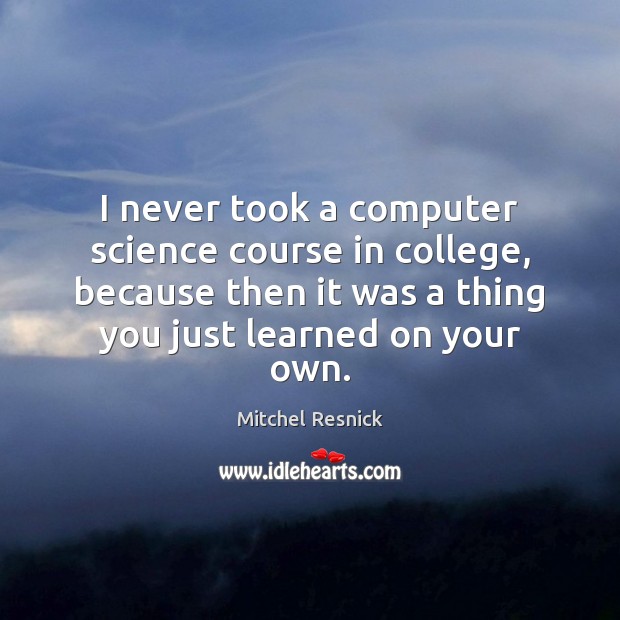 I never took a computer science course in college, because then it Mitchel Resnick Picture Quote