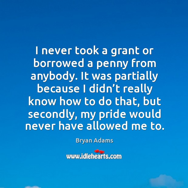 I never took a grant or borrowed a penny from anybody. It was partially because I didn’t really. Bryan Adams Picture Quote